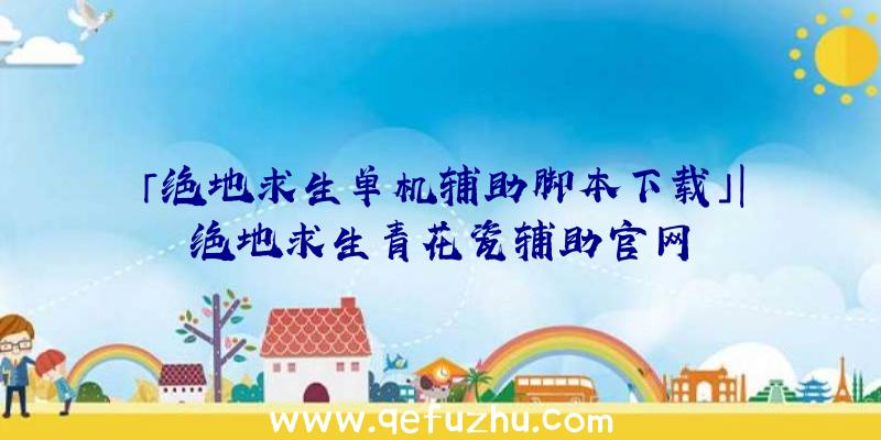「绝地求生单机辅助脚本下载」|绝地求生青花瓷辅助官网